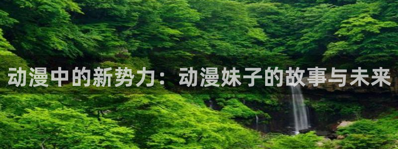omofun 网站：动漫中的新势力：动漫妹子的故事与未来