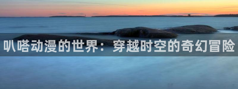 omofun下载：叭嗒动漫的世界：穿越时空的奇幻冒险